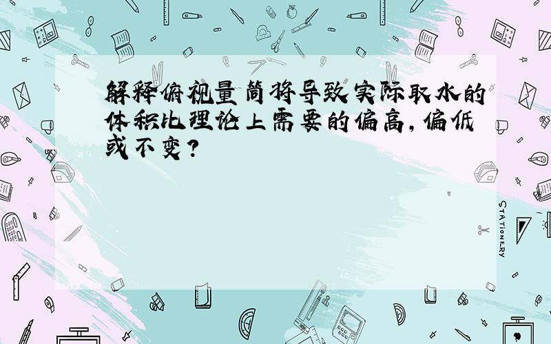 解释俯视量筒将导致实际取水的体积比理论上需要的偏高,偏低或不变?