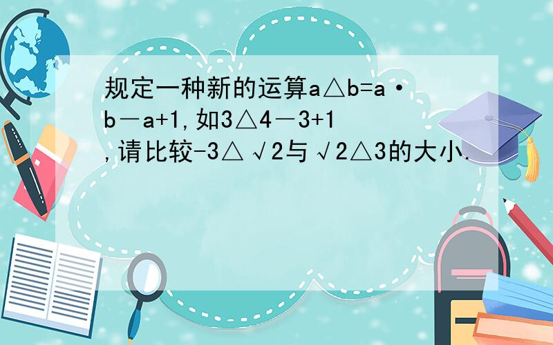 规定一种新的运算a△b=a·b－a+1,如3△4－3+1,请比较-3△√2与√2△3的大小.