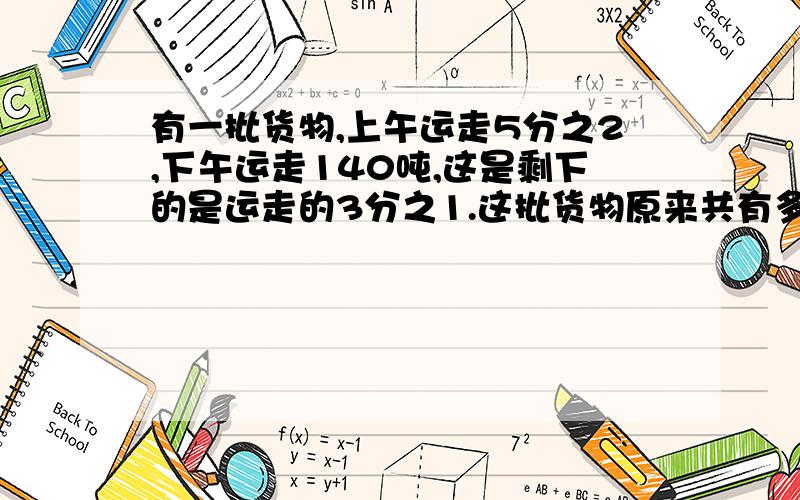 有一批货物,上午运走5分之2,下午运走140吨,这是剩下的是运走的3分之1.这批货物原来共有多少吨?