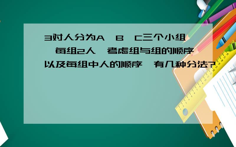 3对人分为A,B,C三个小组,每组2人,考虑组与组的顺序以及每组中人的顺序,有几种分法?