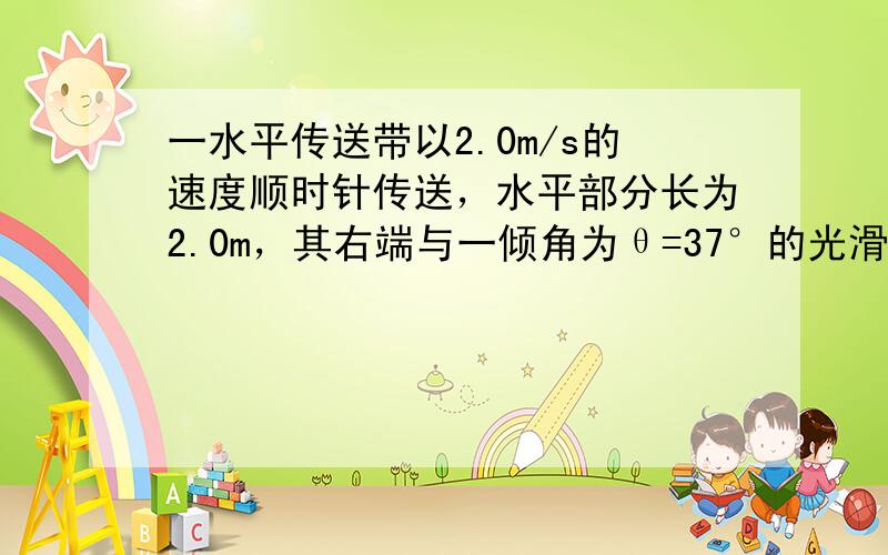 一水平传送带以2.0m/s的速度顺时针传送，水平部分长为2.0m，其右端与一倾角为θ=37°的光滑斜面平滑相连，斜面长为