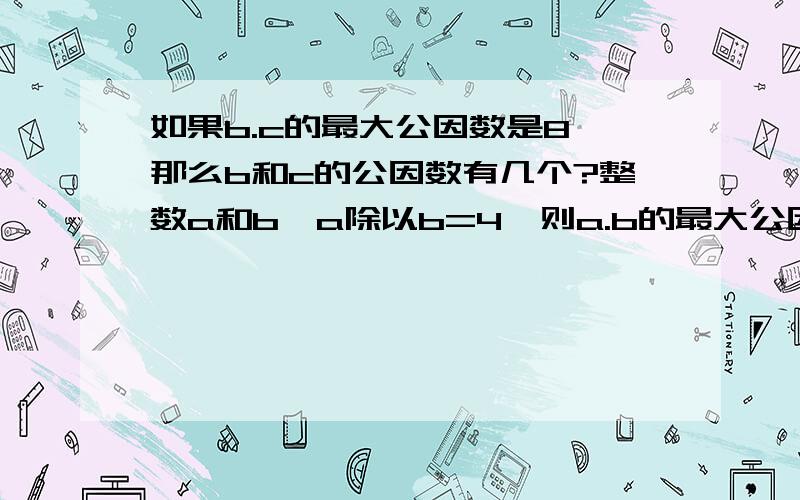 如果b.c的最大公因数是8 那么b和c的公因数有几个?整数a和b,a除以b=4,则a.b的最大公因数为多少?