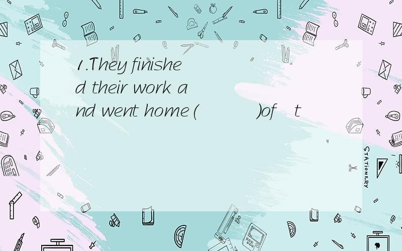 1.They finished their work and went home(　　　）of　t