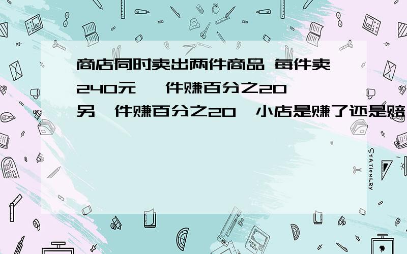 商店同时卖出两件商品 每件卖240元 一件赚百分之20,另一件赚百分之20,小店是赚了还是赔了?要算式