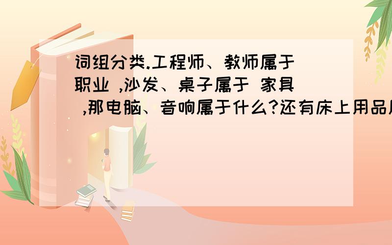 词组分类.工程师、教师属于 职业 ,沙发、桌子属于 家具 ,那电脑、音响属于什么?还有床上用品属于什么?