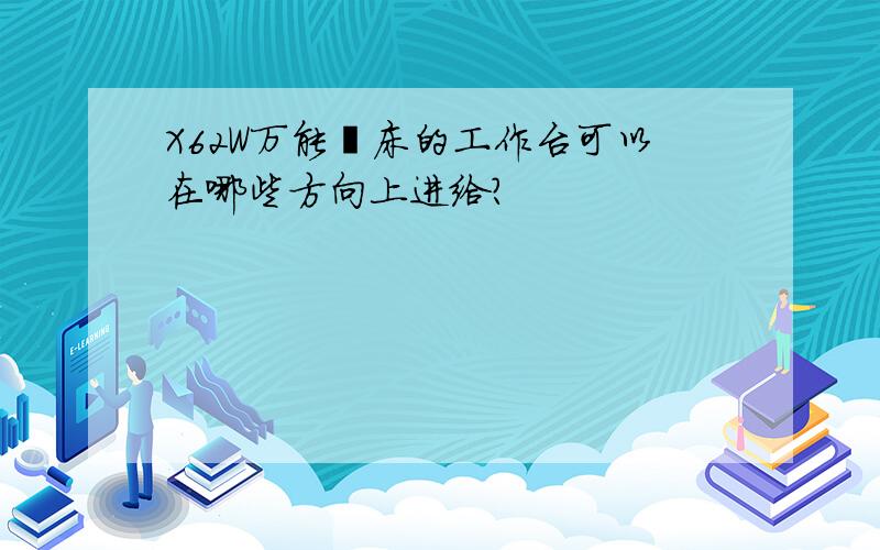 X62W万能铣床的工作台可以在哪些方向上进给?