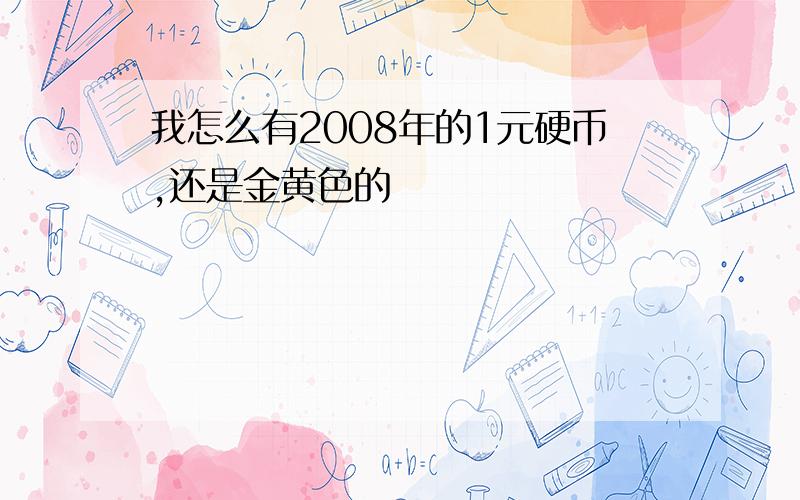 我怎么有2008年的1元硬币,还是金黄色的