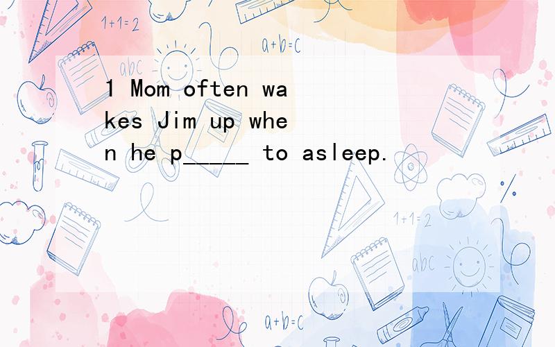 1 Mom often wakes Jim up when he p_____ to asleep.