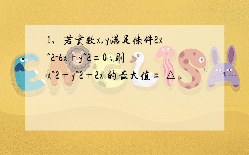 1、若实数x,y满足条件2x^2-6x+y^2=0 ,则x^2+y^2+2x 的最大值= △ .