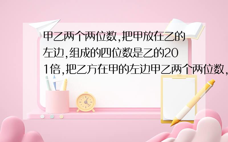 甲乙两个两位数,把甲放在乙的左边,组成的四位数是乙的201倍,把乙方在甲的左边甲乙两个两位数,把甲放在