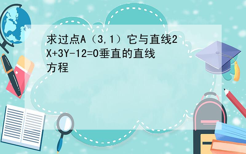 求过点A（3,1）它与直线2X+3Y-12=0垂直的直线方程