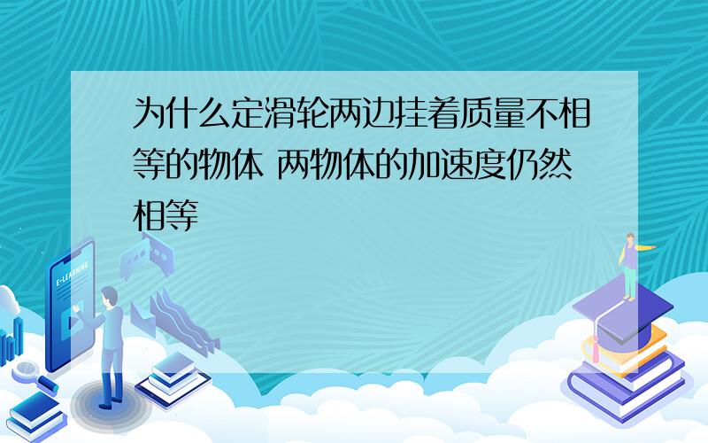 为什么定滑轮两边挂着质量不相等的物体 两物体的加速度仍然相等