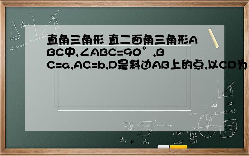 直角三角形 直二面角三角形ABC中,∠ABC=90°,BC=a,AC=b,D是斜边AB上的点,以CD为棱把它折成直二面角