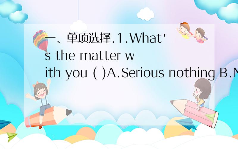 一、单项选择.1.What's the matter with you ( )A.Serious nothing B.N