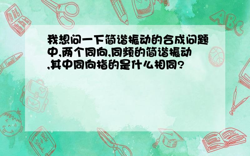 我想问一下简谐振动的合成问题中,两个同向,同频的简谐振动,其中同向指的是什么相同?