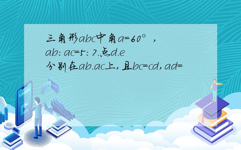 三角形abc中角a=60°,ab:ac=5:7.点d.e分别在ab.ac上,且bc=cd,ad=