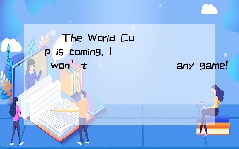 — The World Cup is coming. I won’t _______ any game!