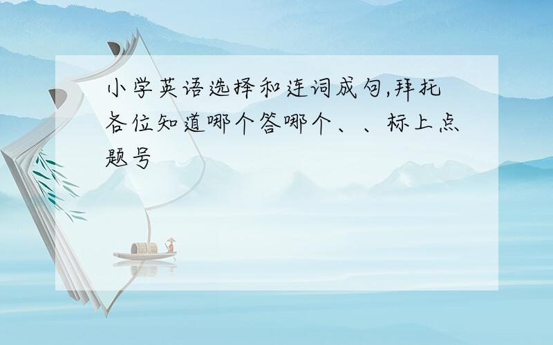 小学英语选择和连词成句,拜托各位知道哪个答哪个、、标上点题号