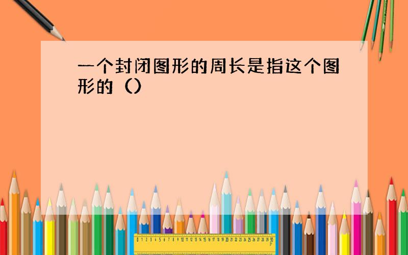 一个封闭图形的周长是指这个图形的（）