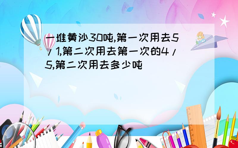 一堆黄沙30吨,第一次用去5/1,第二次用去第一次的4/5,第二次用去多少吨