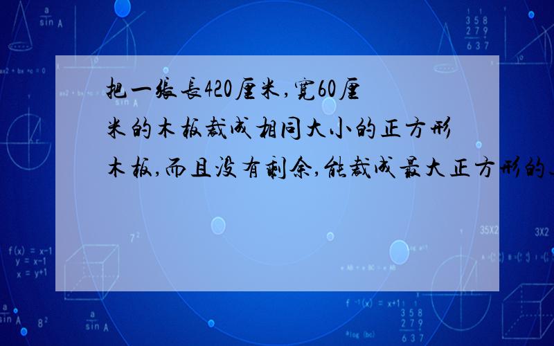 把一张长420厘米,宽60厘米的木板裁成相同大小的正方形木板,而且没有剩余,能裁成最大正方形的边长是（ ）,总共可以裁成