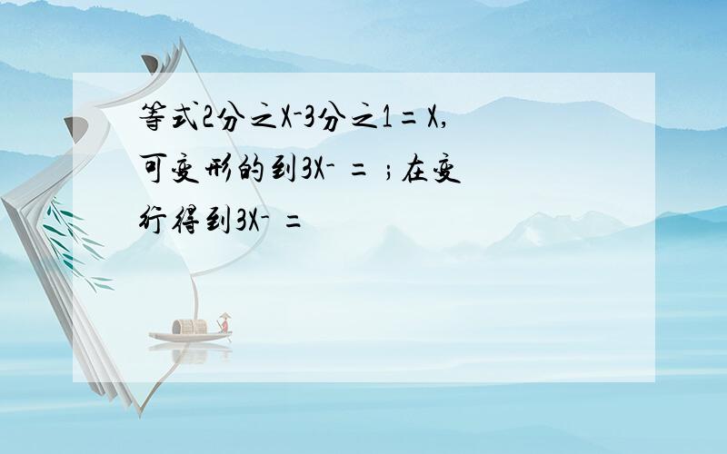 等式2分之X-3分之1=X,可变形的到3X- = ;在变行得到3X- =