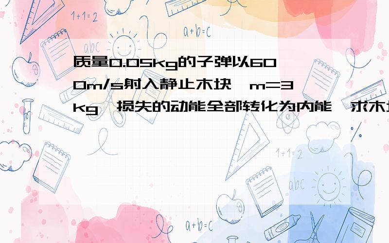 质量0.05kg的子弹以600m/s射入静止木块,m=3kg,损失的动能全部转化为内能,求木块和子弹共同增加的内能