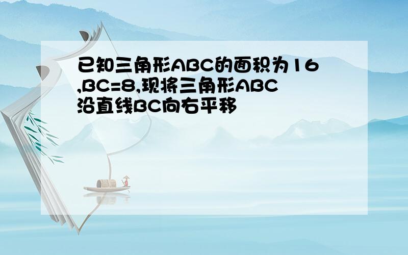 已知三角形ABC的面积为16,BC=8,现将三角形ABC沿直线BC向右平移