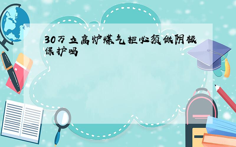 30万立高炉煤气柜必须做阴极保护吗