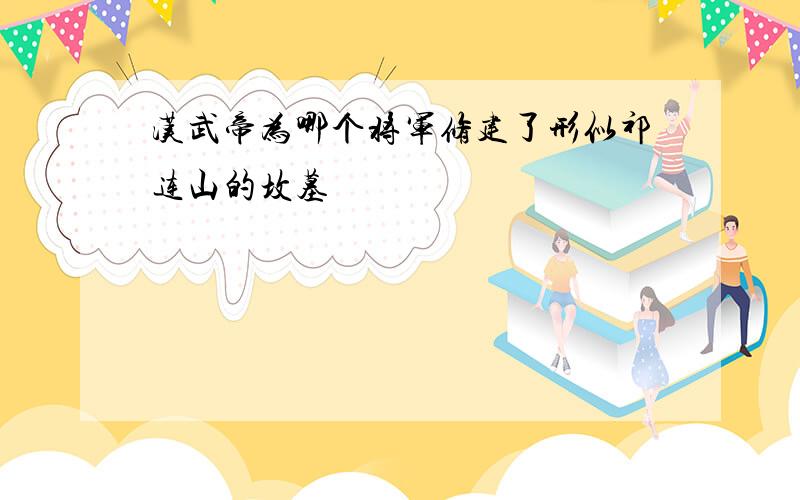 汉武帝为哪个将军修建了形似祁连山的坟墓