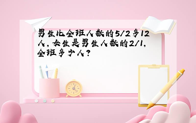 男生比全班人数的5/2多12人,女生是男生人数的2/1,全班多少人?