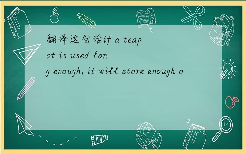 翻译这句话if a teapot is used long enough, it will store enough o