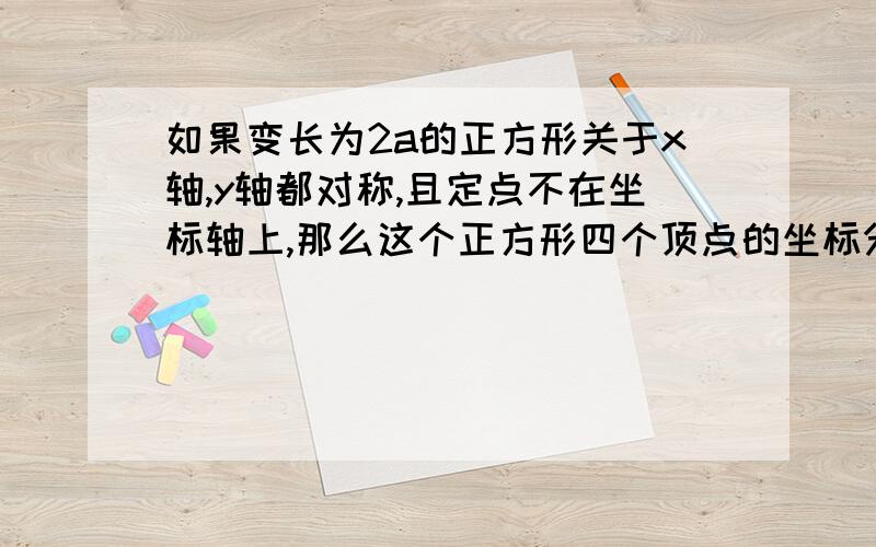 如果变长为2a的正方形关于x轴,y轴都对称,且定点不在坐标轴上,那么这个正方形四个顶点的坐标分别是多少