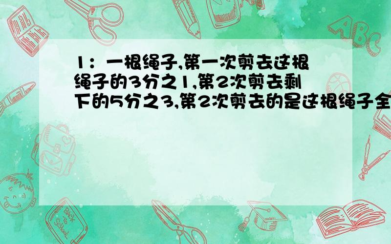 1：一根绳子,第一次剪去这根绳子的3分之1,第2次剪去剩下的5分之3,第2次剪去的是这根绳子全长的几分之几