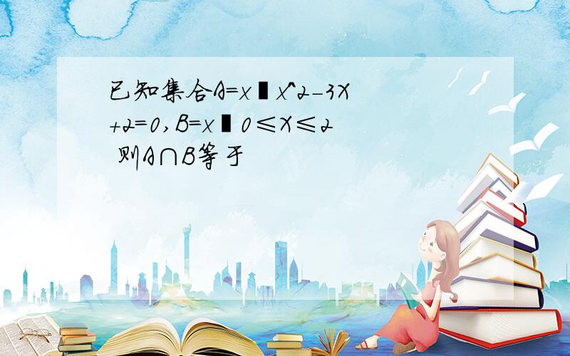 已知集合A=x丨x^2-3X+2=0,B=x丨0≤X≤2 则A∩B等于