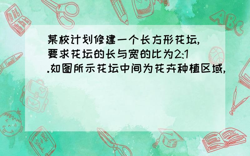 某校计划修建一个长方形花坛,要求花坛的长与宽的比为2:1.如图所示花坛中间为花卉种植区域,