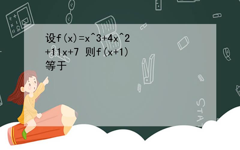 设f(x)=x^3+4x^2+11x+7 则f(x+1)等于