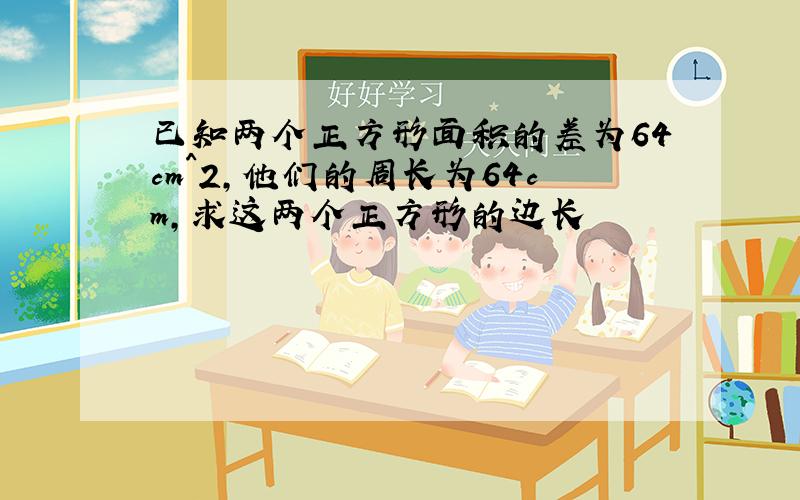 已知两个正方形面积的差为64cm^2,他们的周长为64cm,求这两个正方形的边长