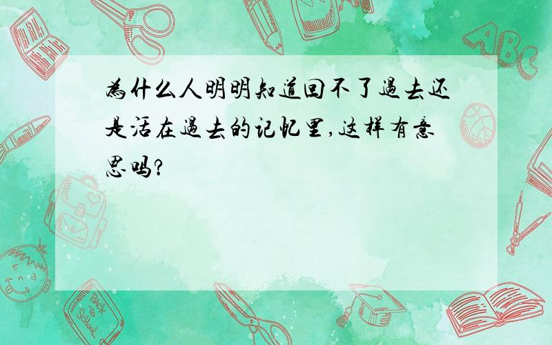 为什么人明明知道回不了过去还是活在过去的记忆里,这样有意思吗?