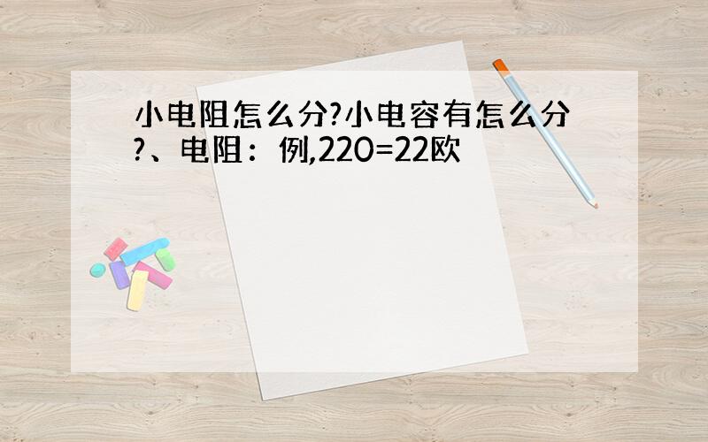 小电阻怎么分?小电容有怎么分?、电阻：例,220=22欧