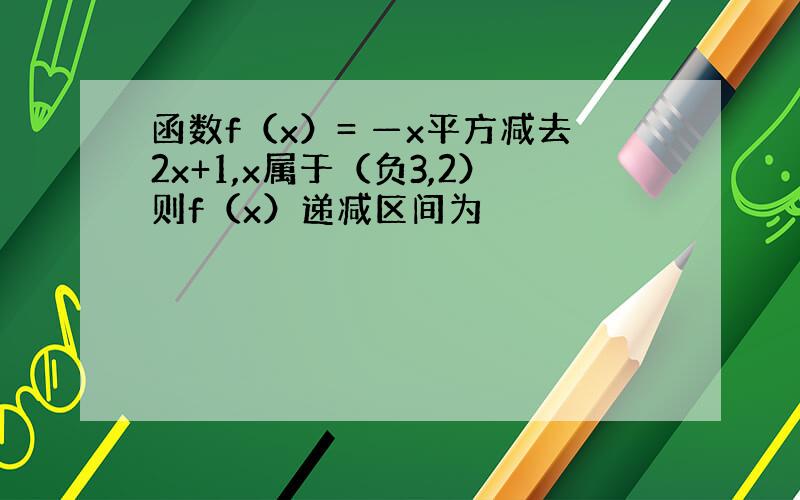 函数f（x）= —x平方减去2x+1,x属于（负3,2）则f（x）递减区间为