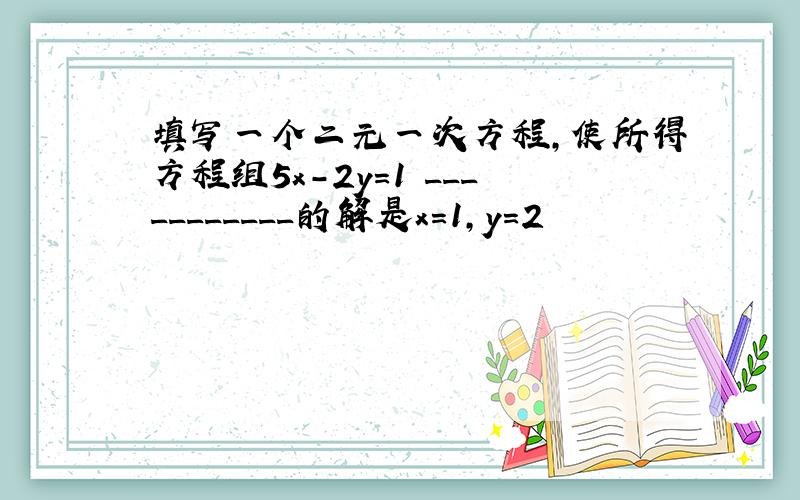 填写一个二元一次方程,使所得方程组5x-2y=1 ___________的解是x=1,y=2