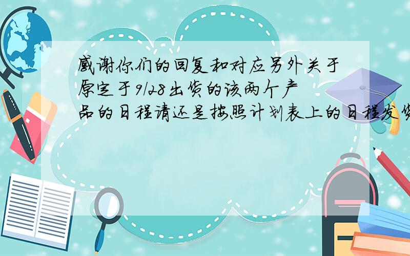 感谢你们的回复和对应另外关于原定于9/28出货的该两个产品的日程请还是按照计划表上的日程发货,不要推前到9/21,因为后