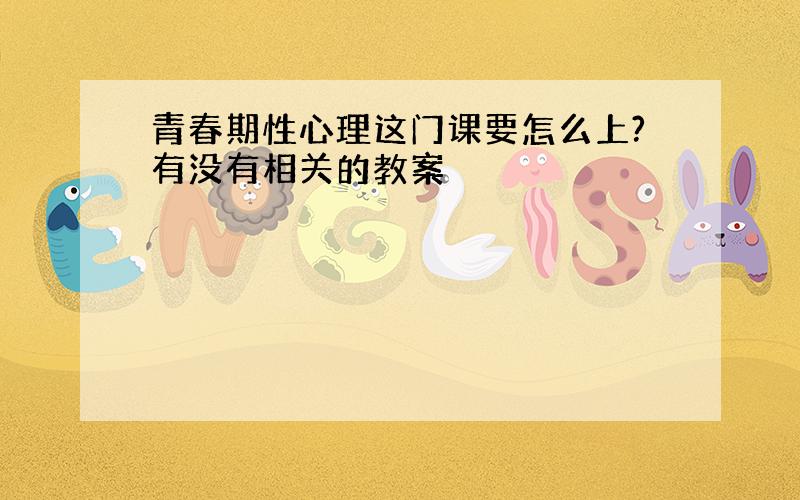 青春期性心理这门课要怎么上?有没有相关的教案