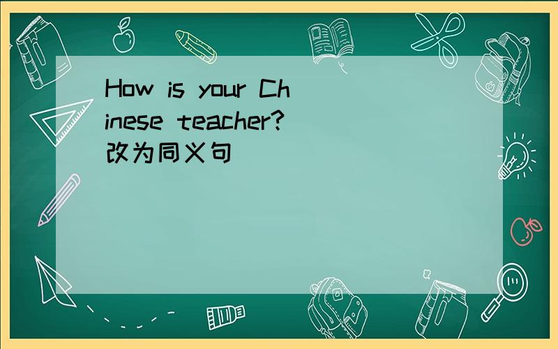 How is your Chinese teacher?改为同义句