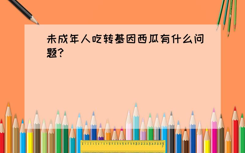 未成年人吃转基因西瓜有什么问题?