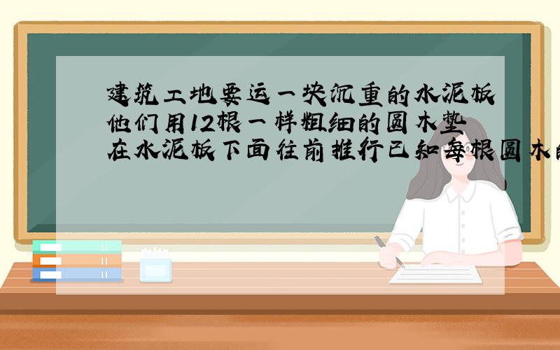 建筑工地要运一块沉重的水泥板他们用12根一样粗细的圆木垫在水泥板下面往前推行已知每根圆木的直径都是20