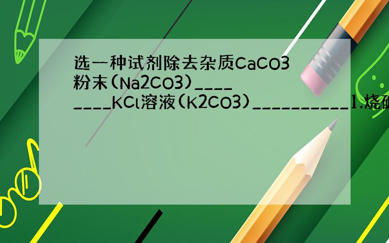 选一种试剂除去杂质CaCO3粉末(Na2CO3)________KCl溶液(K2CO3)__________1.烧碱溶液