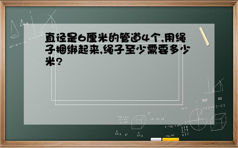 直径是6厘米的管道4个,用绳子捆绑起来,绳子至少需要多少米?