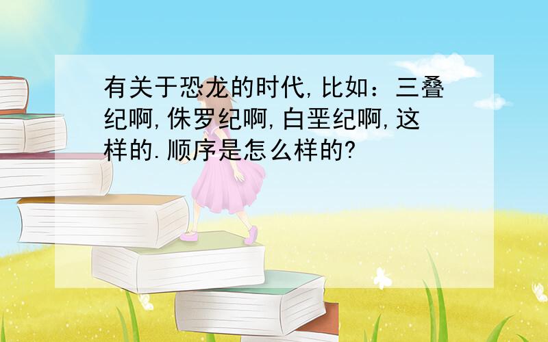 有关于恐龙的时代,比如：三叠纪啊,侏罗纪啊,白垩纪啊,这样的.顺序是怎么样的?